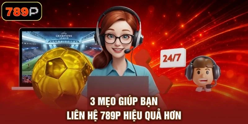3 mẹo giúp bạn liên hệ 789P hiệu quả hơn